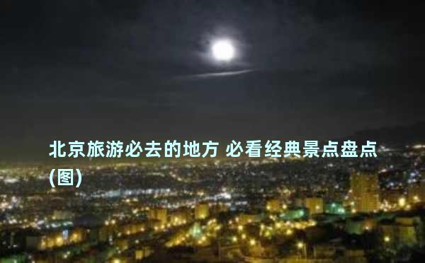 北京旅游必去的地方 必看经典景点盘点(图)